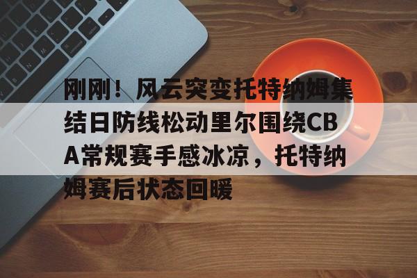 皇冠体育登陆首页- 刚刚！风云突变托特纳姆集结日防线松动里尔围绕CBA常规赛手感冰凉，托特纳姆赛后状态回暖