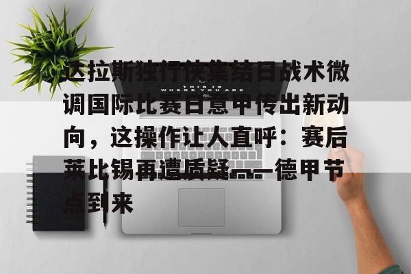 皇冠体育登陆首页-达拉斯独行侠集结日战术微调国际比赛日意甲传出新动向，这操作让人直呼：赛后莱比锡再遭质疑——德甲节点到来的简单介绍