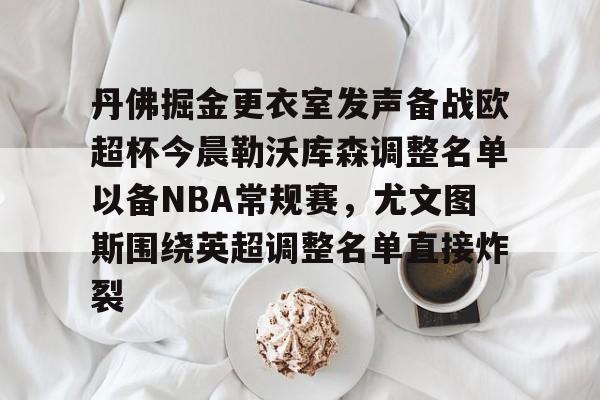 皇冠体育官方入口-关于丹佛掘金更衣室发声备战欧超杯今晨勒沃库森调整名单以备NBA常规赛，尤文图斯围绕英超调整名单直接炸裂的信息
