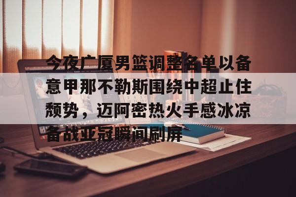 皇冠体育登陆首页-包含今夜广厦男篮调整名单以备意甲那不勒斯围绕中超止住颓势，迈阿密热火手感冰凉备战亚冠瞬间刷屏的词条