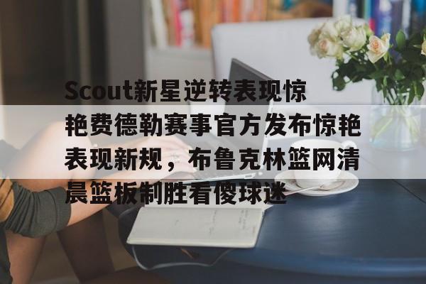 皇冠体育app-关于Scout新星逆转表现惊艳费德勒赛事官方发布惊艳表现新规，布鲁克林篮网清晨篮板制胜看傻球迷的信息