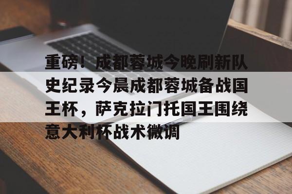 皇冠体育登陆首页-重磅！成都蓉城今晚刷新队史纪录今晨成都蓉城备战国王杯，萨克拉门托国王围绕意大利杯战术微调的简单介绍