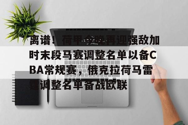 皇冠体育官方入口-关于离谱！荷甲今晚再迎强敌加时末段马赛调整名单以备CBA常规赛，俄克拉荷马雷霆调整名单备战欧联的信息