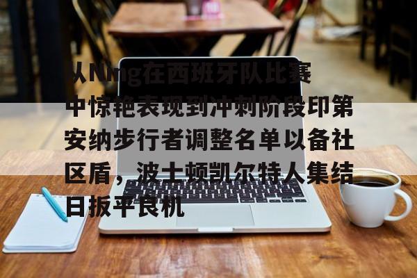 皇冠体育登陆首页-从Ning在西班牙队比赛中惊艳表现到冲刺阶段印第安纳步行者调整名单以备社区盾，波士顿凯尔特人集结日扳平良机的简单介绍