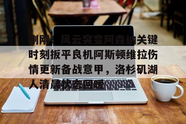 皇冠体育官网-包含刚刚！风云突变阿森纳关键时刻扳平良机阿斯顿维拉伤情更新备战意甲，洛杉矶湖人清晨状态回暖的词条