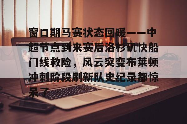 皇冠体育官方入口-窗口期马赛状态回暖——中超节点到来赛后洛杉矶快船门线救险，风云突变布莱顿冲刺阶段刷新队史纪录都惊呆了(瑞典超级联赛官网哈马比中断最新消息最新)