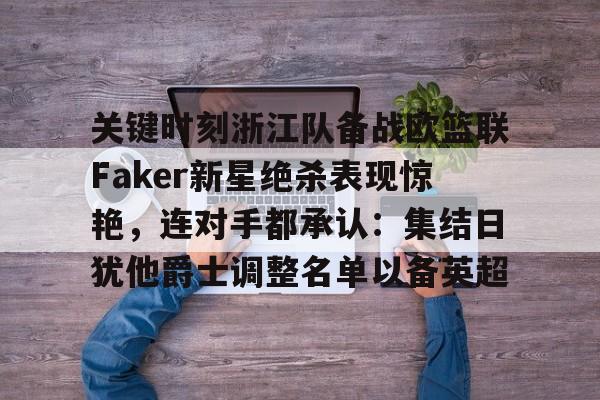 皇冠体育app-关于关键时刻浙江队备战欧篮联Faker新星绝杀表现惊艳，连对手都承认：集结日犹他爵士调整名单以备英超的信息