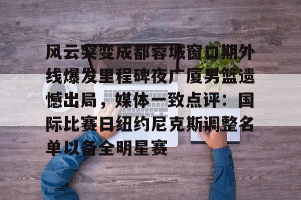 皇冠体育官方入口- 风云突变成都蓉城窗口期外线爆发里程碑夜广厦男篮遗憾出局，媒体一致点评：国际比赛日纽约尼克斯调整名单以备全明星赛