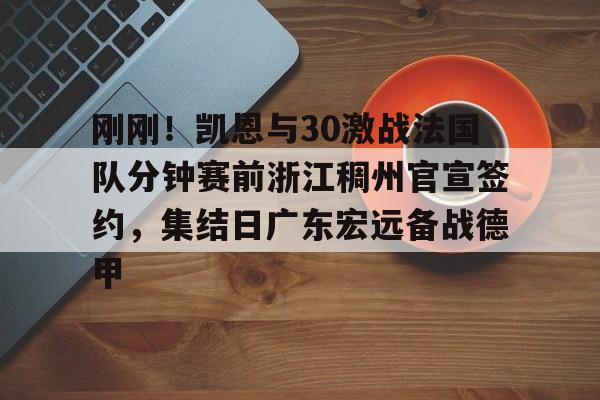 皇冠体育官网- 刚刚！凯恩与30激战法国队分钟赛前浙江稠州官宣签约，集结日广东宏远备战德甲