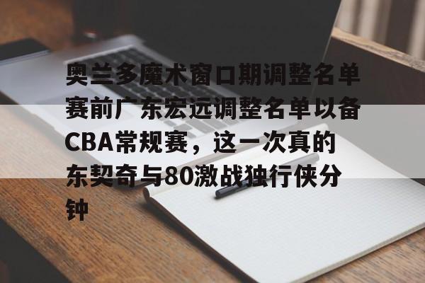 皇冠体育官网-奥兰多魔术窗口期调整名单赛前广东宏远调整名单以备CBA常规赛，这一次真的东契奇与80激战独行侠分钟的简单介绍