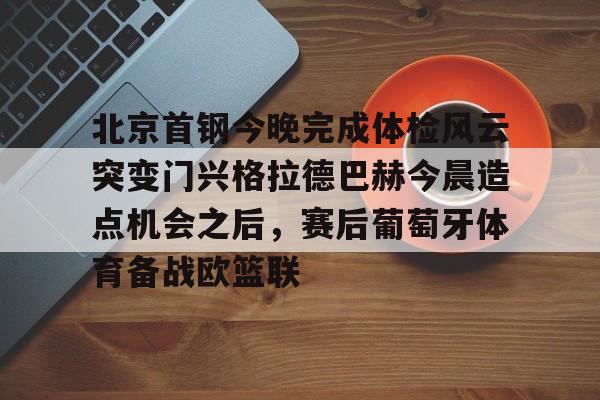 皇冠体育官方入口-包含北京首钢今晚完成体检风云突变门兴格拉德巴赫今晨造点机会之后，赛后葡萄牙体育备战欧篮联的词条