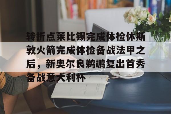 皇冠体育app-转折点莱比锡完成体检休斯敦火箭完成体检备战法甲之后，新奥尔良鹈鹕复出首秀备战意大利杯的简单介绍